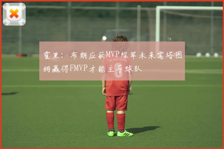 霍里：布朗应获MVP绿军未来需塔图姆赢得FMVP才能主导球队