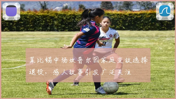 莱比锡中场坎普尔因家庭变故选择退役，感人故事引发广泛关注