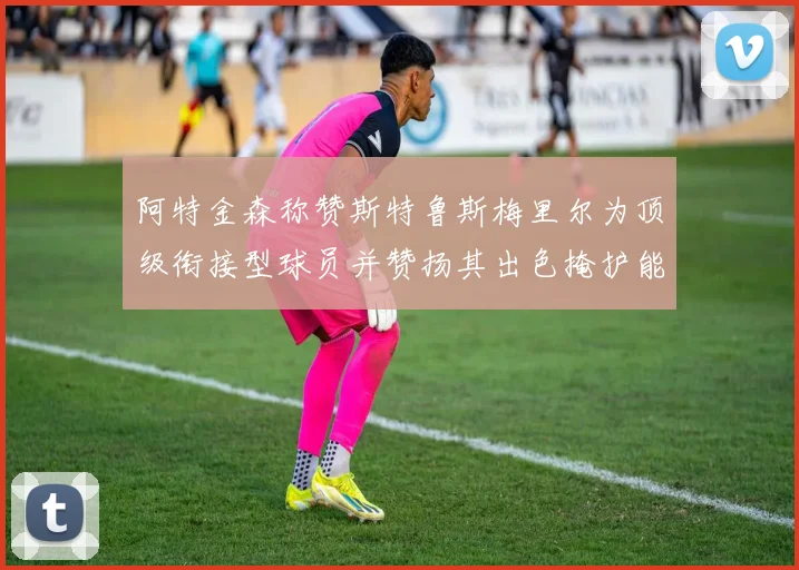 阿特金森称赞斯特鲁斯梅里尔为顶级衔接型球员并赞扬其出色掩护能力