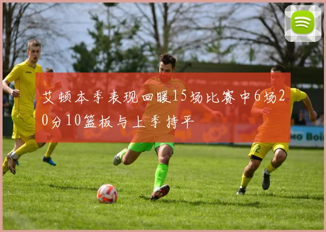 艾顿本季表现回暖15场比赛中6场20分10篮板与上季持平