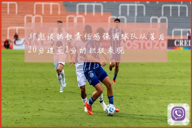 邱彪谈执教责任感强调球队从落后20分追至2分的积极表现