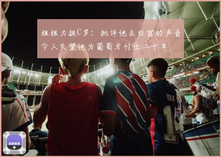 姐姐力挺C罗：批评他去白宫的声音令人失望他为葡萄牙付出二十年