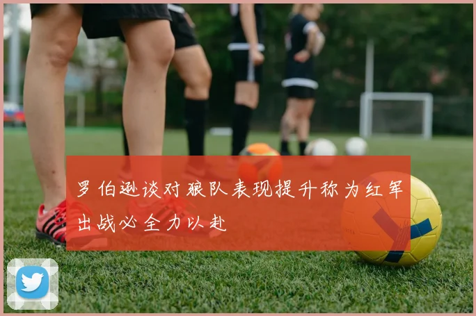 罗伯逊谈对狼队表现提升称为红军出战必全力以赴