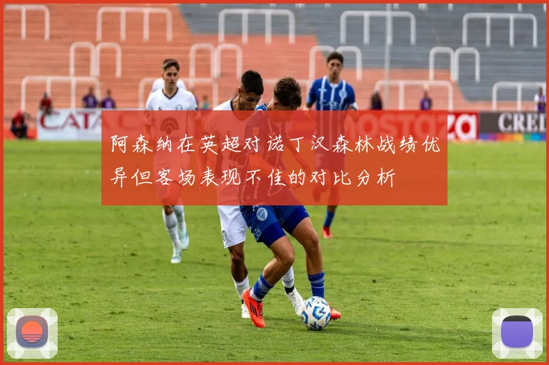 阿森纳在英超对诺丁汉森林战绩优异但客场表现不佳的对比分析