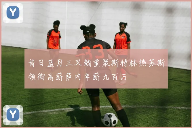 昔日蓝月三叉戟重聚斯特林热苏斯领衔高薪萨内年薪九百万