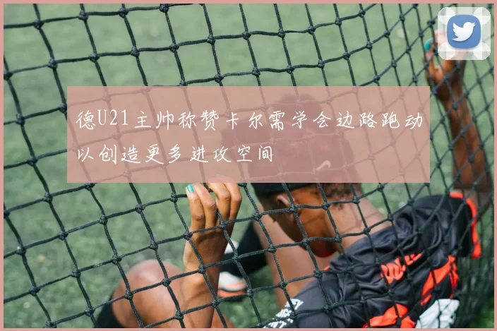 德U21主帅称赞卡尔需学会边路跑动以创造更多进攻空间