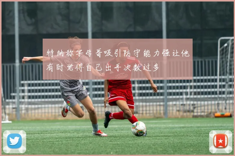 特纳称字母哥吸引防守能力强让他有时觉得自己出手次数过多