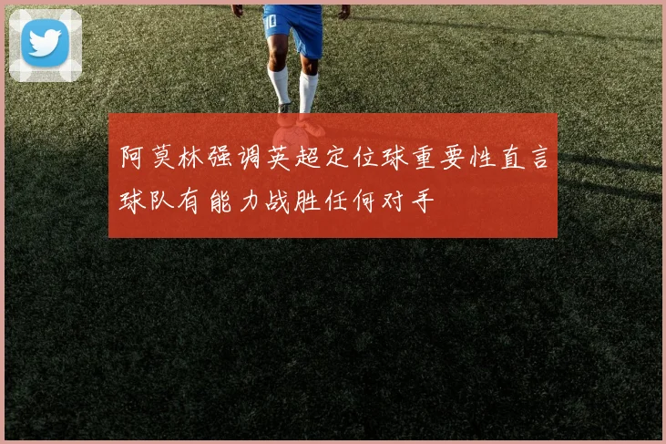 阿莫林强调英超定位球重要性直言球队有能力战胜任何对手