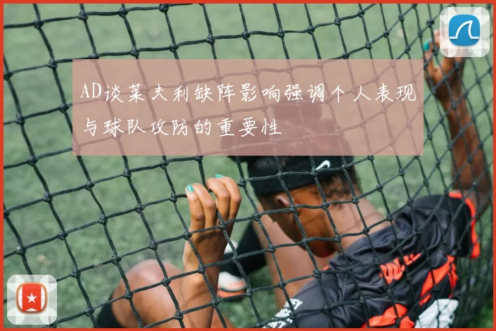 AD谈莱夫利缺阵影响强调个人表现与球队攻防的重要性