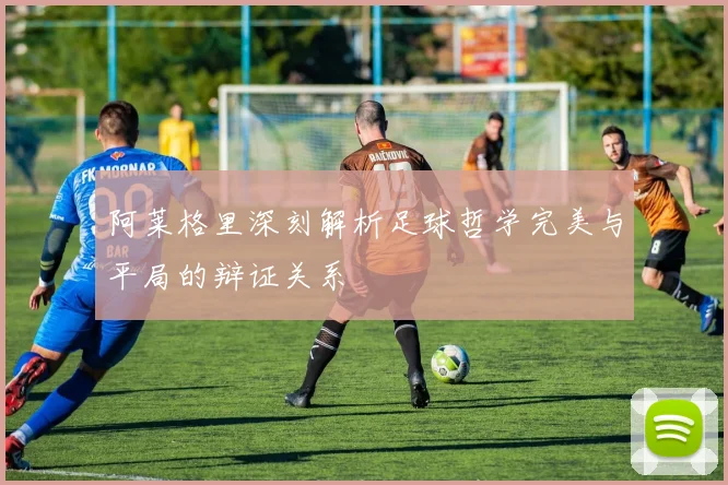 阿莱格里深刻解析足球哲学完美与平局的辩证关系