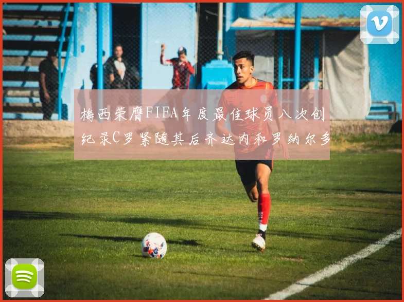 梅西荣膺FIFA年度最佳球员八次创纪录C罗紧随其后齐达内和罗纳尔多并列第三