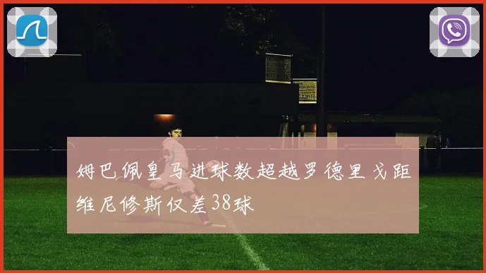 姆巴佩皇马进球数超越罗德里戈距维尼修斯仅差38球
