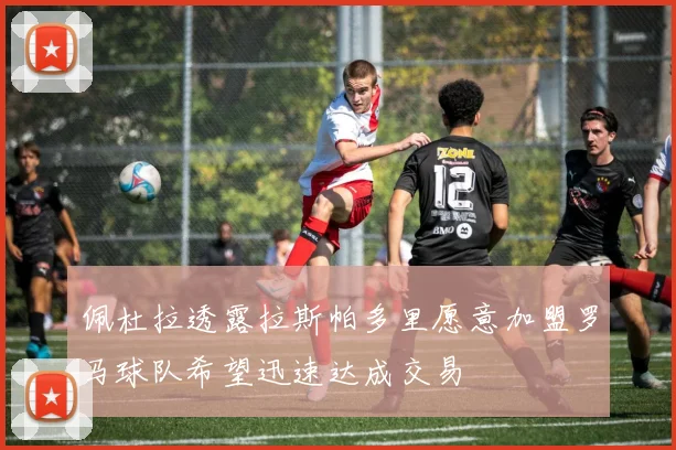 佩杜拉透露拉斯帕多里愿意加盟罗马球队希望迅速达成交易