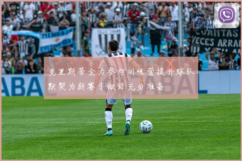 克里斯蒂全力参与训练营提升球队默契为新赛季做好充分准备