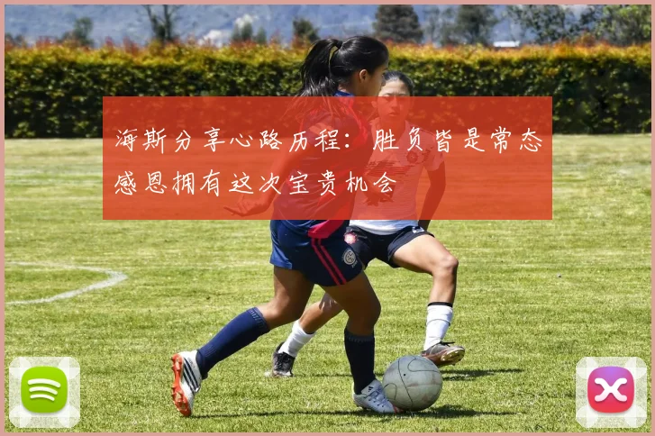 海斯分享心路历程：胜负皆是常态感恩拥有这次宝贵机会
