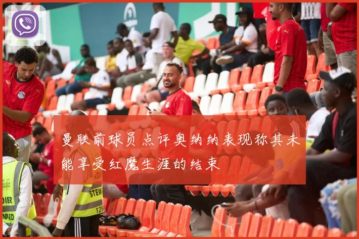 曼联前球员点评奥纳纳表现称其未能享受红魔生涯的结束