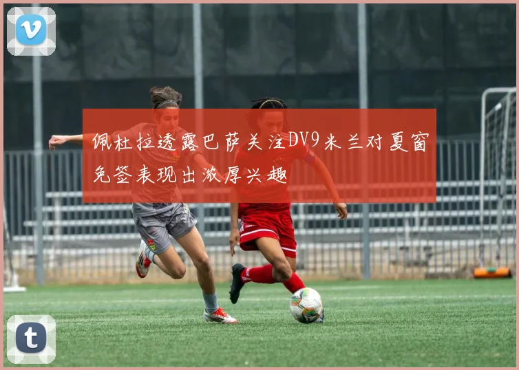 佩杜拉透露巴萨关注DV9米兰对夏窗免签表现出浓厚兴趣