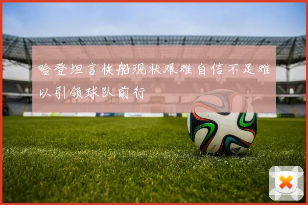 哈登坦言快船现状艰难自信不足难以引领球队前行