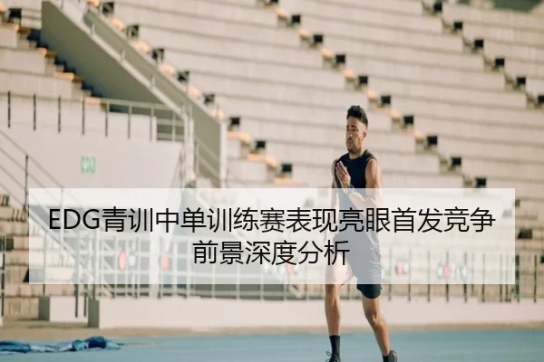 EDG青训中单训练赛表现亮眼首发竞争前景深度分析